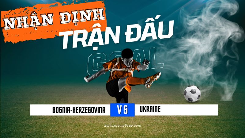 Nhận định trận đấu Bosnia-Herzegovina vs. Ukraine