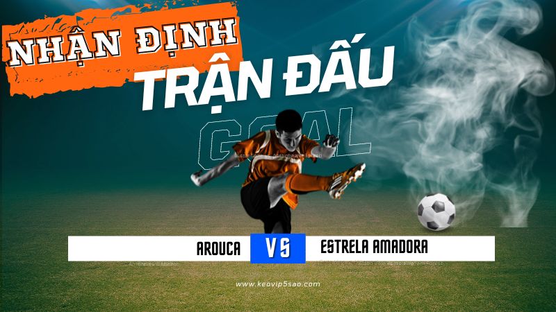 Nhận định trận đấu Arouca vs. Estrela Amadora